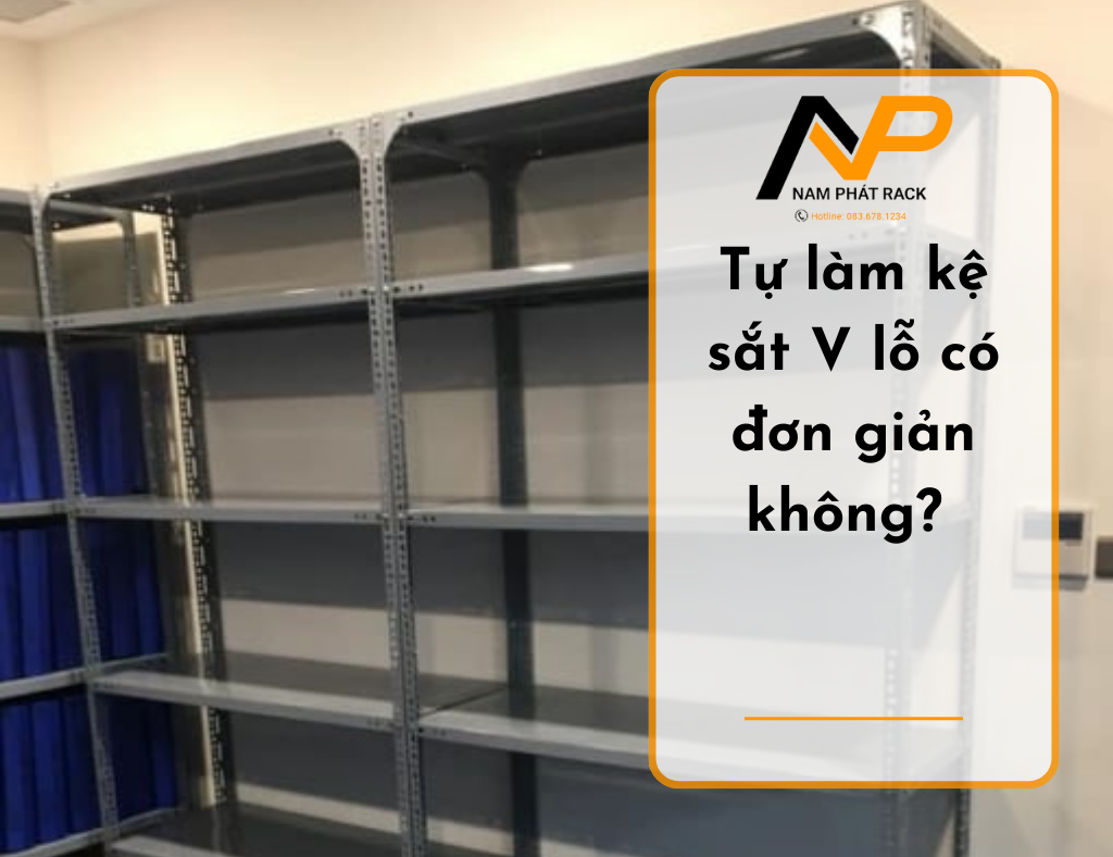 Tự làm kệ sắt V lỗ có đơn giản không? Nên lưu ý những điều gì khi tự làm kệ V lỗ?